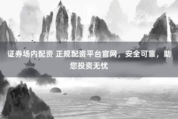 证券场内配资 正规配资平台官网，安全可靠，助您投资无忧