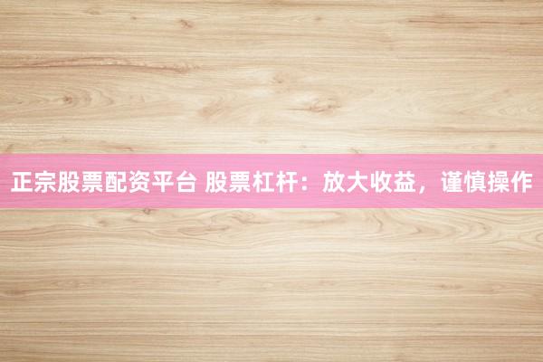 正宗股票配资平台 股票杠杆：放大收益，谨慎操作