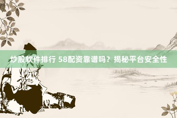炒股软件排行 58配资靠谱吗？揭秘平台安全性