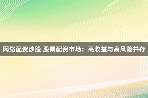 网络配资炒股 股票配资市场：高收益与高风险并存