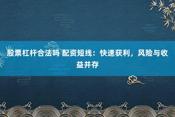 股票杠杆合法吗 配资短线：快速获利，风险与收益并存