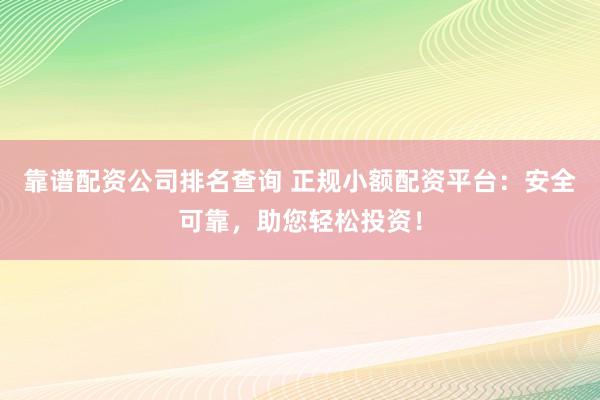 靠谱配资公司排名查询 正规小额配资平台：安全可靠，助您轻松投资！