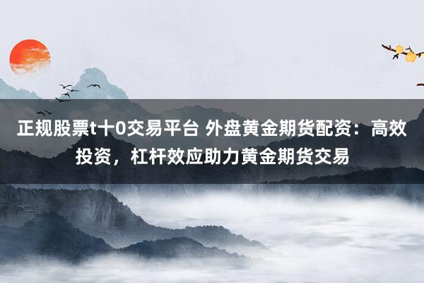 正规股票t十0交易平台 外盘黄金期货配资：高效投资，杠杆效应助力黄金期货交易