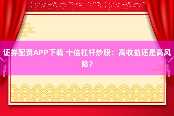 证券配资APP下载 十倍杠杆炒股：高收益还是高风险？