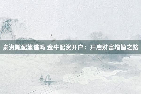豪资随配靠谱吗 金牛配资开户：开启财富增值之路