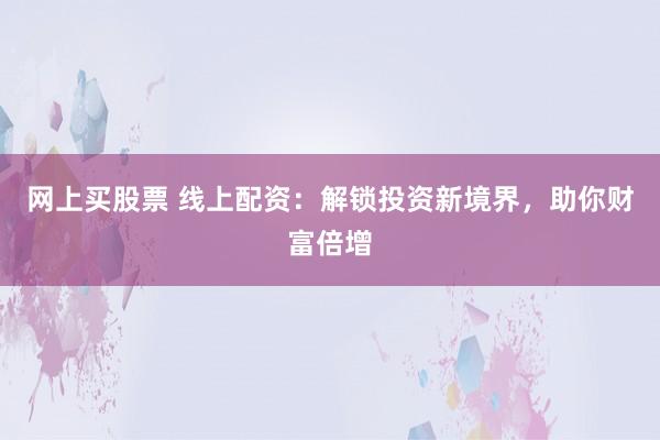 网上买股票 线上配资：解锁投资新境界，助你财富倍增