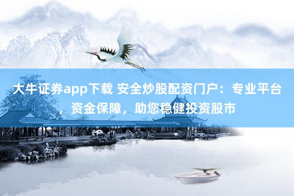 大牛证券app下载 安全炒股配资门户：专业平台，资金保障，助您稳健投资股市