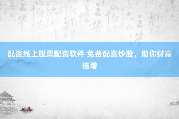 配资线上股票配资软件 免费配资炒股，助你财富倍增