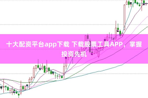 十大配资平台app下载 下载股票工具APP，掌握投资先机
