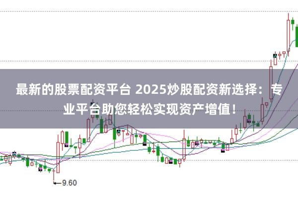 最新的股票配资平台 2025炒股配资新选择：专业平台助您轻松实现资产增值！