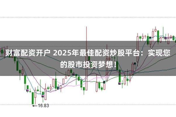 财富配资开户 2025年最佳配资炒股平台：实现您的股市投资梦想！