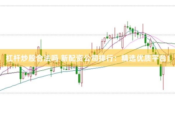 杠杆炒股合法吗 新配资公司排行：精选优质平台！