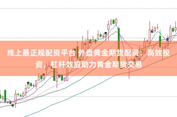 线上最正规配资平台 外盘黄金期货配资：高效投资，杠杆效应助力黄金期货交易