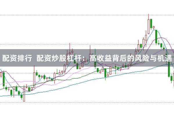 配资排行  配资炒股杠杆：高收益背后的风险与机遇