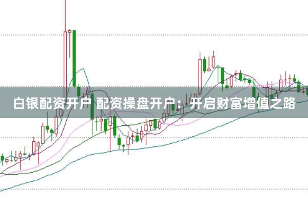 白银配资开户 配资操盘开户：开启财富增值之路