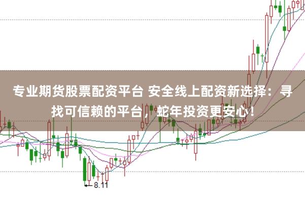 专业期货股票配资平台 安全线上配资新选择：寻找可信赖的平台，蛇年投资更安心！