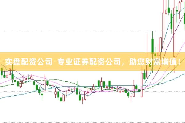 实盘配资公司  专业证券配资公司，助您财富增值！
