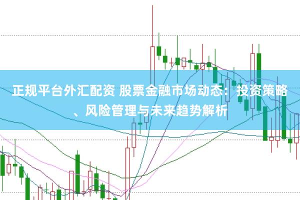 正规平台外汇配资 股票金融市场动态：投资策略、风险管理与未来趋势解析
