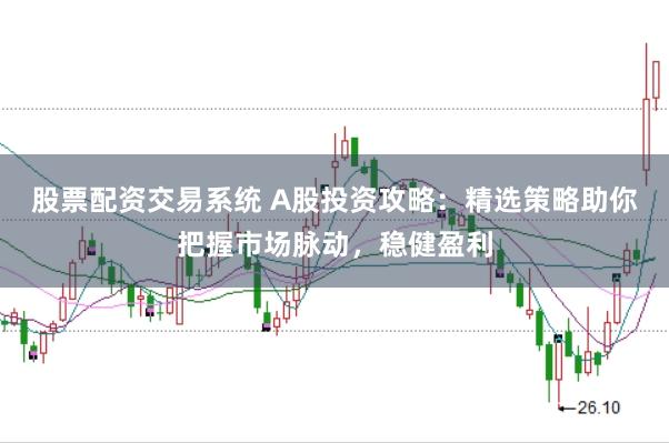 股票配资交易系统 A股投资攻略：精选策略助你把握市场脉动，稳健盈利