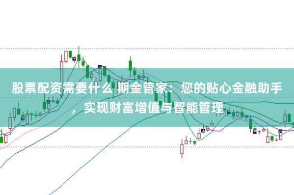 股票配资需要什么 期金管家：您的贴心金融助手，实现财富增值与智能管理