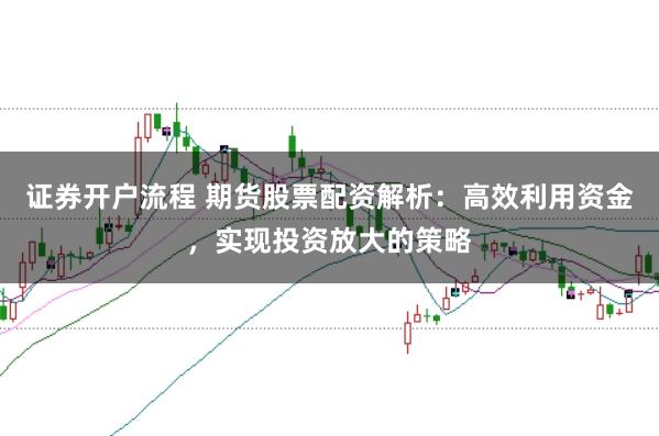 证券开户流程 期货股票配资解析：高效利用资金，实现投资放大的策略