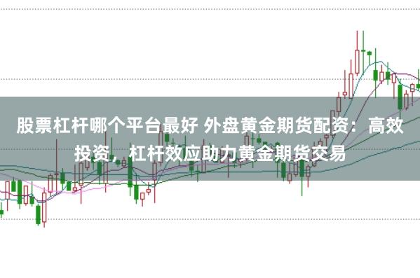 股票杠杆哪个平台最好 外盘黄金期货配资：高效投资，杠杆效应助力黄金期货交易