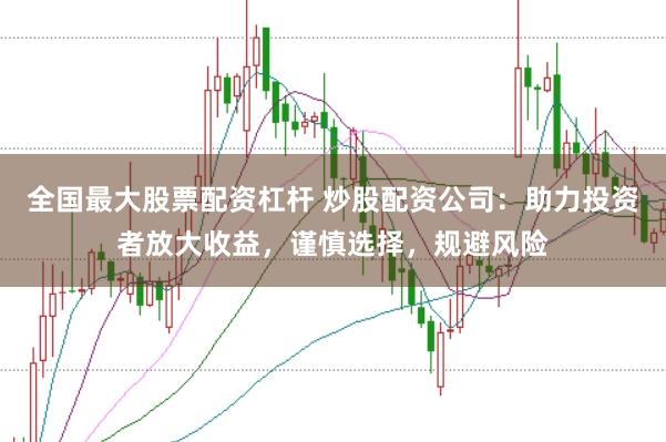 全国最大股票配资杠杆 炒股配资公司：助力投资者放大收益，谨慎选择，规避风险