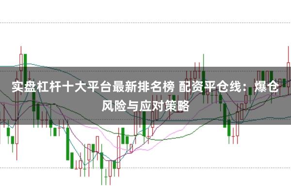 实盘杠杆十大平台最新排名榜 配资平仓线：爆仓风险与应对策略