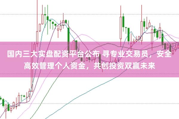 国内三大实盘配资平台公布 寻专业交易员，安全高效管理个人资金，共创投资双赢未来