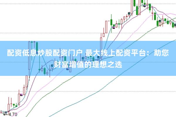 配资低息炒股配资门户 最大线上配资平台：助您财富增值的理想之选