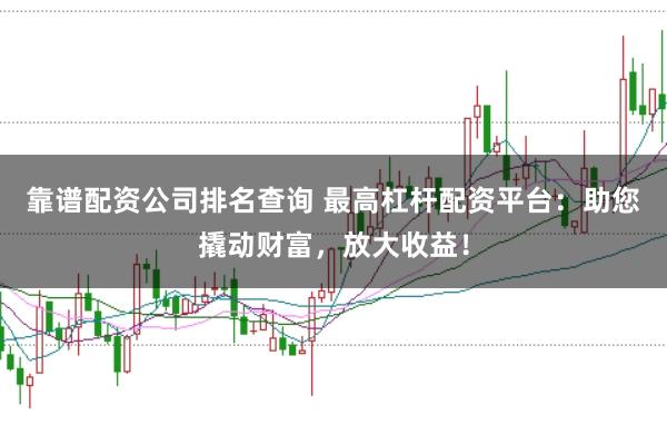 靠谱配资公司排名查询 最高杠杆配资平台：助您撬动财富，放大收益！