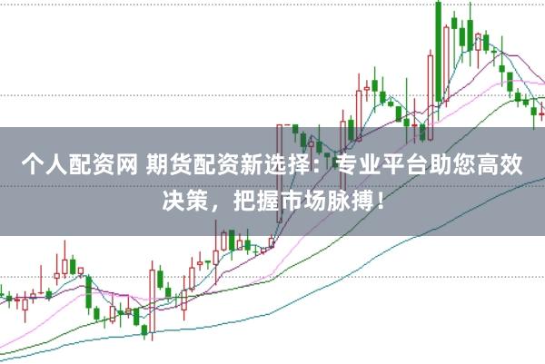 个人配资网 期货配资新选择：专业平台助您高效决策，把握市场脉搏！