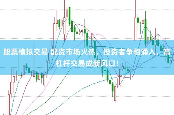 股票模拟交易 配资市场火热，投资者争相涌入，高杠杆交易成新风口！
