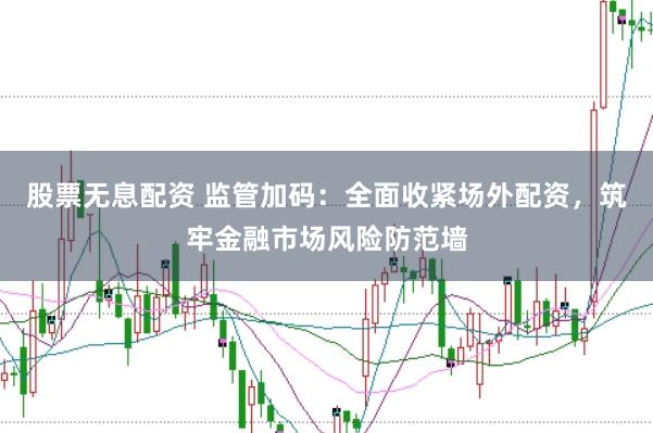 股票无息配资 监管加码:全面收紧场外配资,筑牢金融市场风险防范墙