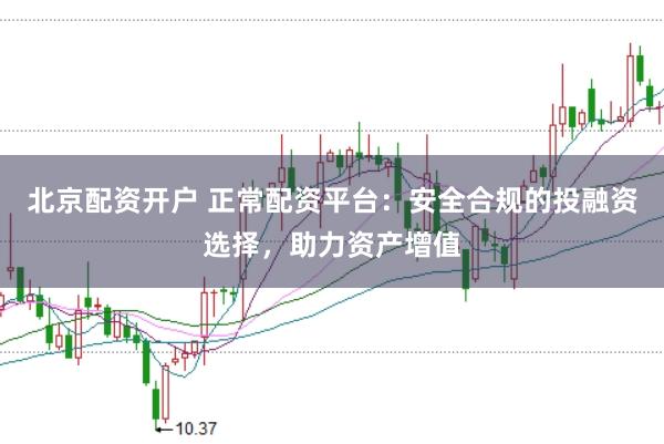 北京配资开户 正常配资平台：安全合规的投融资选择，助力资产增值