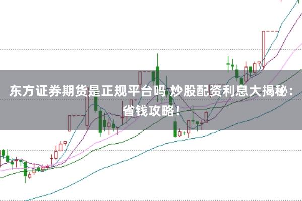 东方证券期货是正规平台吗 炒股配资利息大揭秘：省钱攻略！