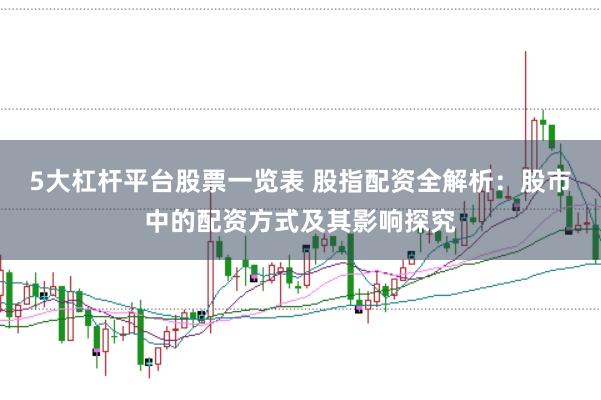 5大杠杆平台股票一览表 股指配资全解析：股市中的配资方式及其影响探究
