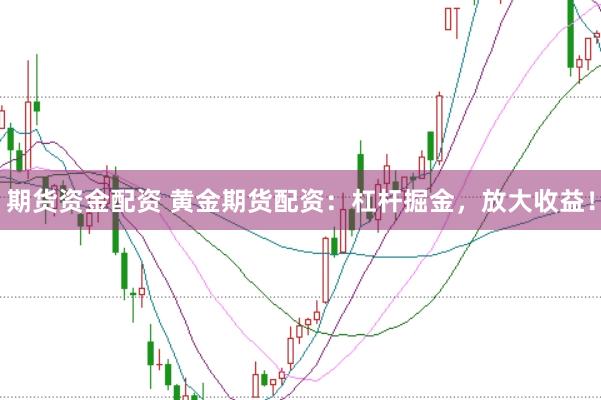 期货资金配资 黄金期货配资：杠杆掘金，放大收益！