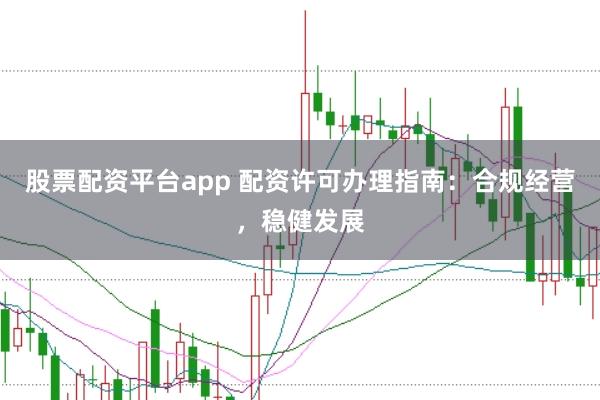 股票配资平台app 配资许可办理指南：合规经营，稳健发展