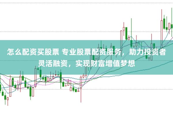 怎么配资买股票 专业股票配资服务，助力投资者灵活融资，实现财富增值梦想