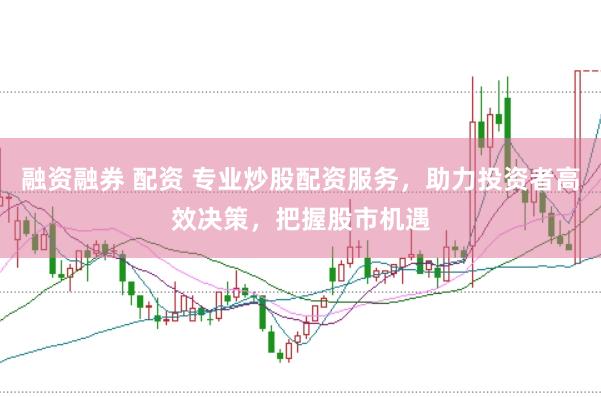 融资融券 配资 专业炒股配资服务，助力投资者高效决策，把握股市机遇