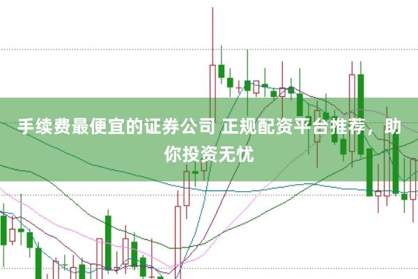 手续费最便宜的证券公司 正规配资平台推荐，助你投资无忧