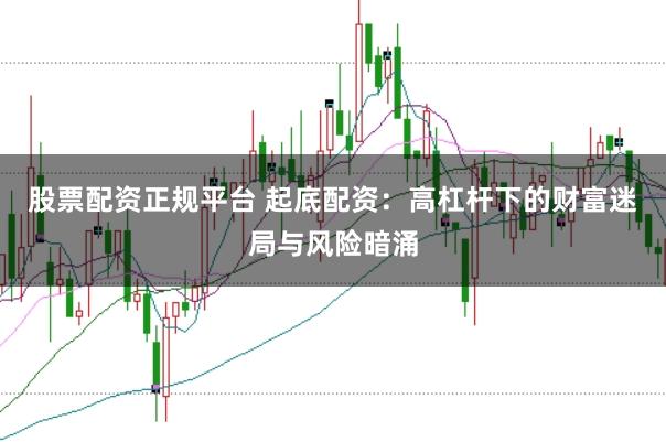 股票配资正规平台 起底配资：高杠杆下的财富迷局与风险暗涌