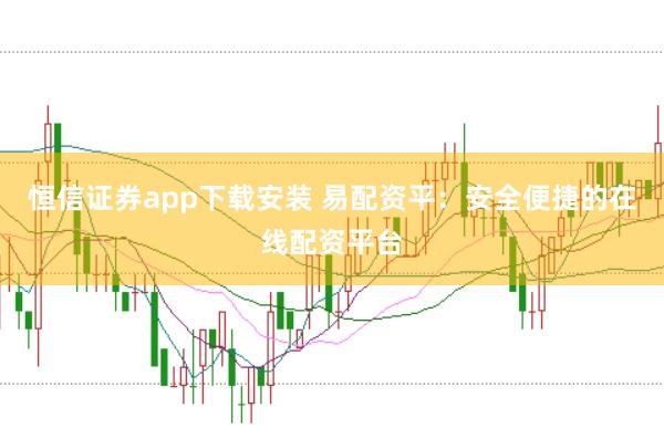恒信证券app下载安装 易配资平：安全便捷的在线配资平台
