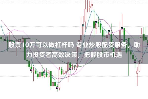 股票10万可以做杠杆吗 专业炒股配资服务，助力投资者高效决策，把握股市机遇