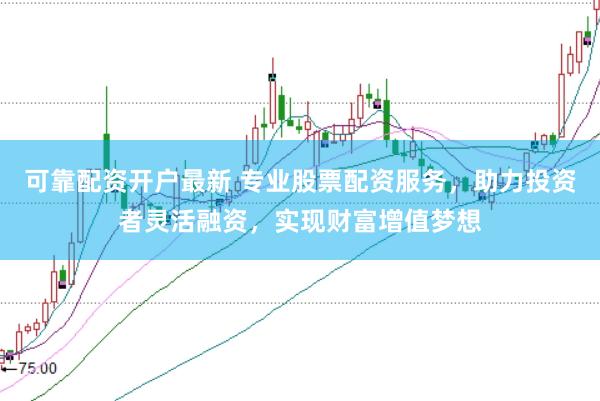 可靠配资开户最新 专业股票配资服务，助力投资者灵活融资，实现财富增值梦想