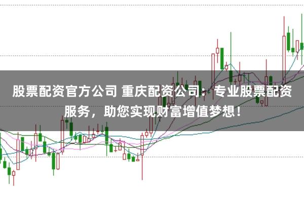 股票配资官方公司 重庆配资公司：专业股票配资服务，助您实现财富增值梦想！