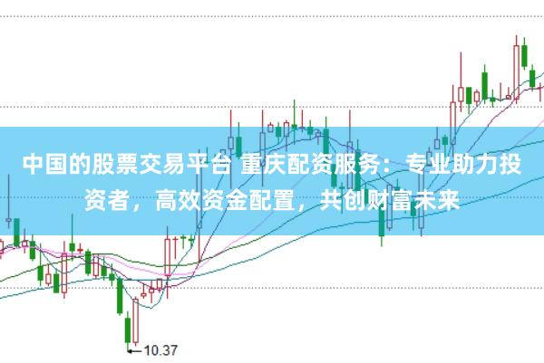 中国的股票交易平台 重庆配资服务：专业助力投资者，高效资金配置，共创财富未来