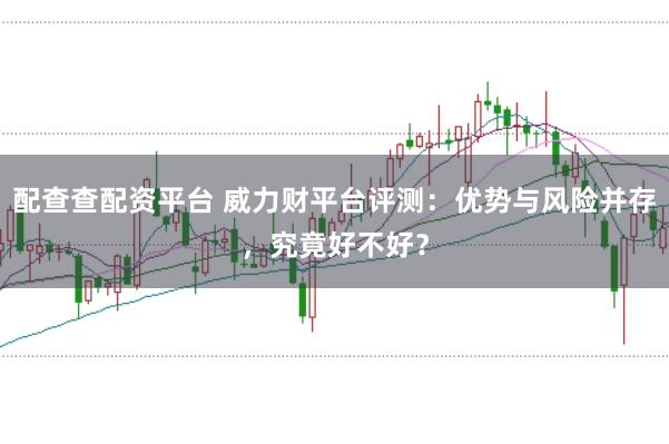 配查查配资平台 威力财平台评测:优势与风险并存,究竟好不好?