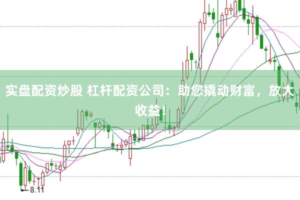 实盘配资炒股 杠杆配资公司：助您撬动财富，放大收益！